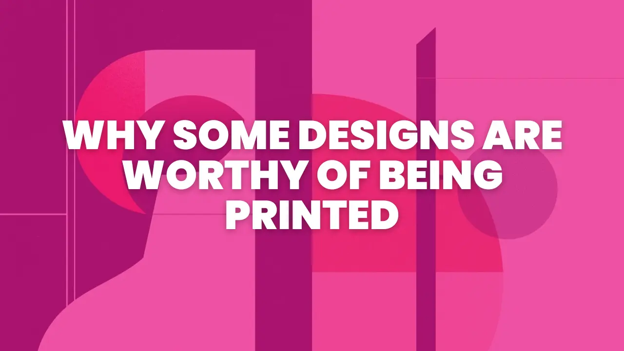 Why Some Designs Are Worthy of Being Printed